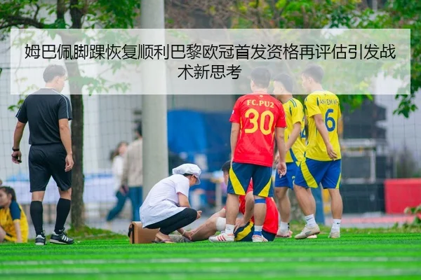 姆巴佩脚踝恢复顺利巴黎欧冠首发资格再评估引发战术新思考